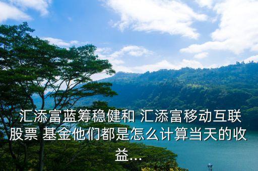  匯添富藍(lán)籌穩(wěn)健和 匯添富移動(dòng)互聯(lián)股票 基金他們都是怎么計(jì)算當(dāng)天的收益...
