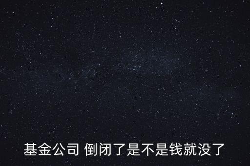 基金公司 倒閉了是不是錢(qián)就沒(méi)了