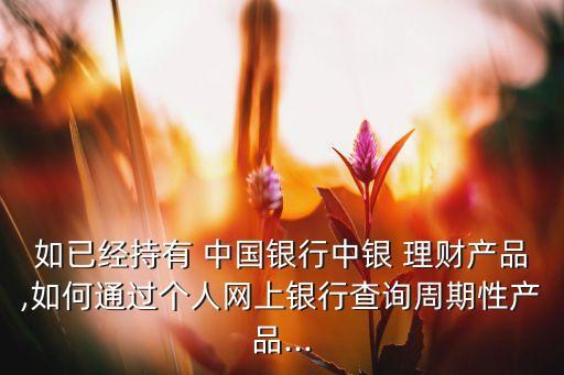 如已經(jīng)持有 中國(guó)銀行中銀 理財(cái)產(chǎn)品,如何通過(guò)個(gè)人網(wǎng)上銀行查詢周期性產(chǎn)品...