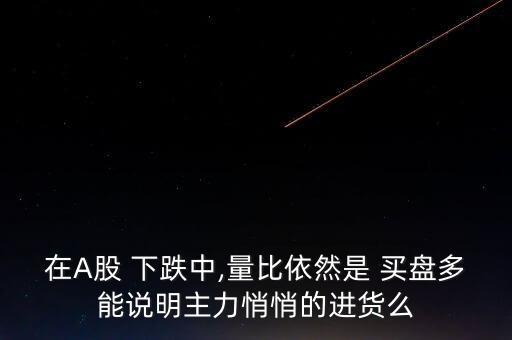 在A股 下跌中,量比依然是 買(mǎi)盤(pán)多能說(shuō)明主力悄悄的進(jìn)貨么