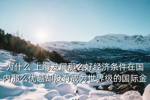 為什么 上海發(fā)展那么好經(jīng)濟條件在國內(nèi)那么優(yōu)越卻沒有成為世界級的國際金...