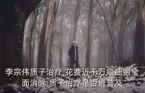 李宗偉質(zhì)子治療,花費(fèi)近千萬癌細(xì)胞全面消除,質(zhì)子治療是否能普及