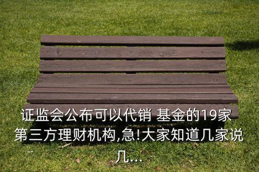 證監(jiān)會(huì)公布可以代銷 基金的19家 第三方理財(cái)機(jī)構(gòu),急!大家知道幾家說(shuō)幾...
