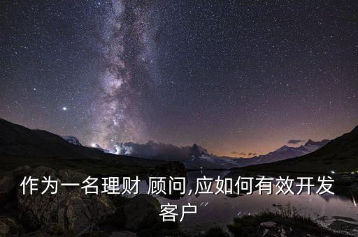 作為一名理財(cái) 顧問(wèn),應(yīng)如何有效開(kāi)發(fā)客戶