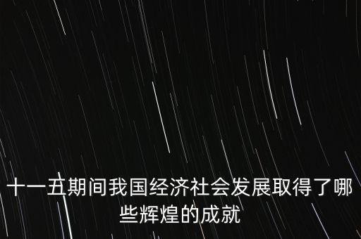十一五期間我國經(jīng)濟(jì)社會(huì)發(fā)展取得了哪些輝煌的成就