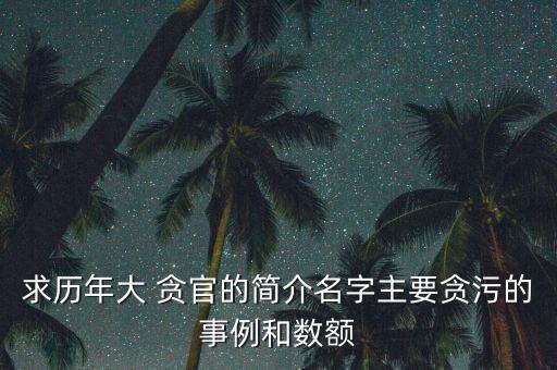 求歷年大 貪官的簡介名字主要貪污的事例和數(shù)額