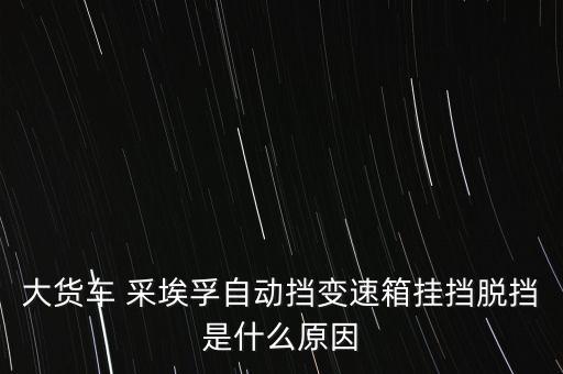 大貨車 采埃孚自動擋變速箱掛擋脫擋是什么原因