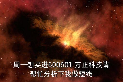周一想買(mǎi)進(jìn)600601 方正科技請(qǐng)幫忙分析下我做短線