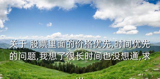 關(guān)于 股票里面的價格優(yōu)先,時間優(yōu)先的問題,我想了很長時間也沒想通,求...
