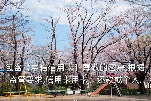包含【中信信用卡】尊敬的客戶,根據(jù)監(jiān)管要求,信用卡用卡、還款或個人...