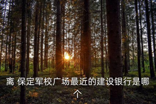 離 保定軍校廣場最近的建設(shè)銀行是哪個