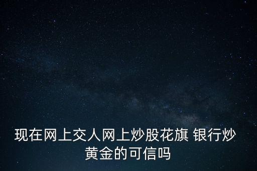 現(xiàn)在網上交人網上炒股花旗 銀行炒 黃金的可信嗎