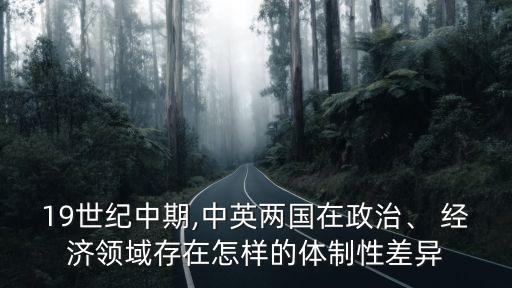 19世紀中期,中英兩國在政治、 經(jīng)濟領(lǐng)域存在怎樣的體制性差異