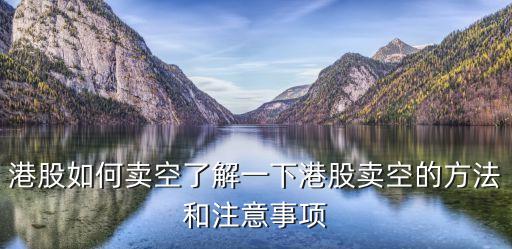 港股如何賣(mài)空了解一下港股賣(mài)空的方法和注意事項(xiàng)