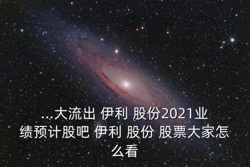 ...大流出 伊利 股份2021業(yè)績(jī)預(yù)計(jì)股吧 伊利 股份 股票大家怎么看
