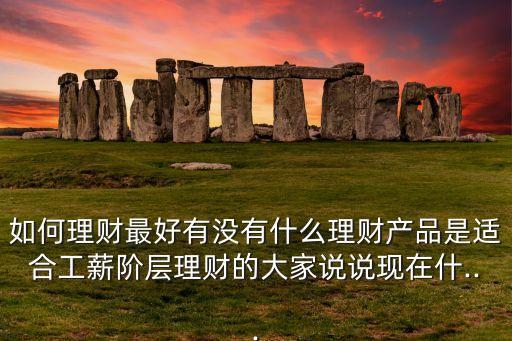 如何理財(cái)最好有沒(méi)有什么理財(cái)產(chǎn)品是適合工薪階層理財(cái)?shù)拇蠹艺f(shuō)說(shuō)現(xiàn)在什...