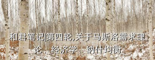 和君筆記|第四輪,關(guān)于馬斯洛需求理論、經(jīng)濟(jì)學(xué)、納什均衡