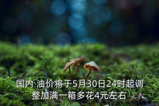 國內(nèi) 油價將于5月30日24時起調(diào)整加滿一箱多花4元左右