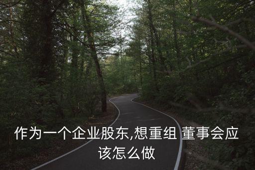 作為一個企業(yè)股東,想重組 董事會應該怎么做