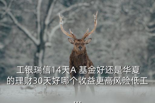  工銀瑞信14天A 基金好還是華夏的理財30天好哪個收益更高風(fēng)險低工...
