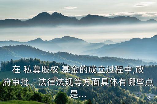 在 私募股權(quán) 基金的成立過程中,政府審批、法律法規(guī)等方面具體有哪些點(diǎn)是...