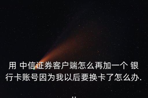 用 中信證券客戶端怎么再加一個 銀行卡賬號因?yàn)槲乙院笠獡Q卡了怎么辦...