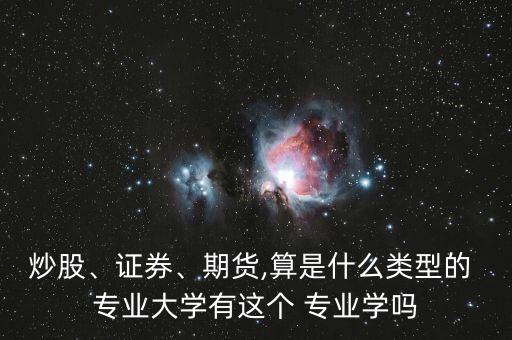 炒股、證券、期貨,算是什么類型的 專業(yè)大學(xué)有這個(gè) 專業(yè)學(xué)嗎