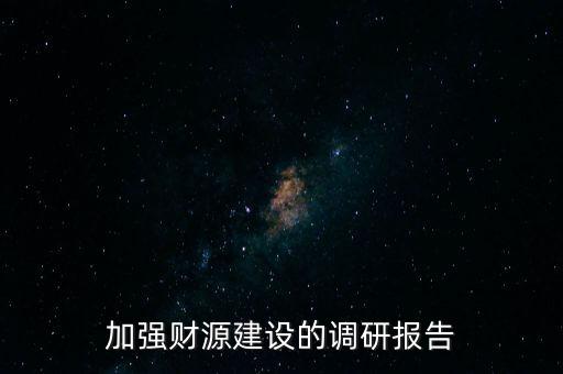 加強(qiáng)財(cái)源建設(shè)的調(diào)研報(bào)告