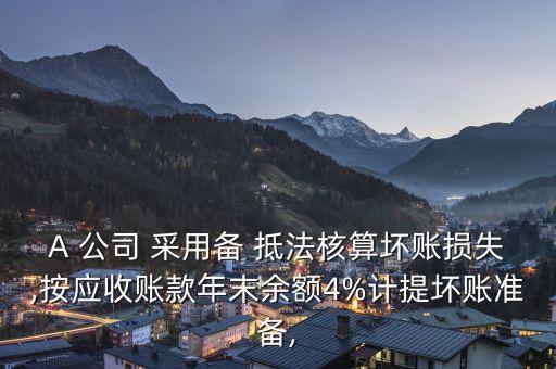 A 公司 采用備 抵法核算壞賬損失,按應(yīng)收賬款年末余額4%計提壞賬準備,