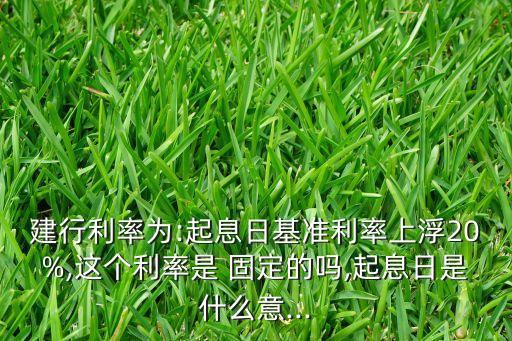 建行利率為:起息日基準(zhǔn)利率上浮20%,這個利率是 固定的嗎,起息日是什么意...