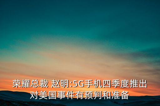 榮耀總裁 趙明:5G手機(jī)四季度推出對美國事件有預(yù)判和準(zhǔn)備
