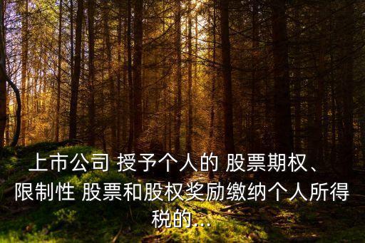 上市公司 授予個(gè)人的 股票期權(quán)、 限制性 股票和股權(quán)獎(jiǎng)勵(lì)繳納個(gè)人所得稅的...