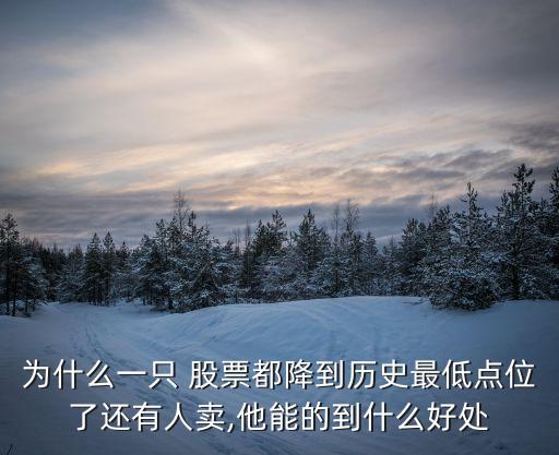 為什么一只 股票都降到歷史最低點位了還有人賣,他能的到什么好處