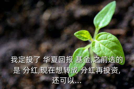 我定投了 華夏回報 基金,之前選的是 分紅,現(xiàn)在想轉成 分紅再投資,還可以...