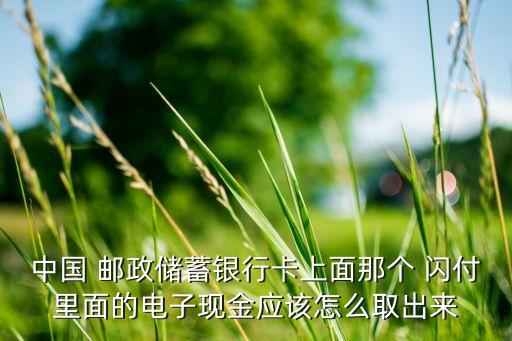 中國 郵政儲蓄銀行卡上面那個 閃付里面的電子現金應該怎么取出來