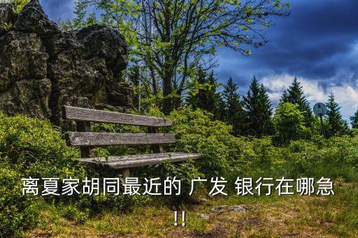 離夏家胡同最近的 廣發(fā) 銀行在哪急!!