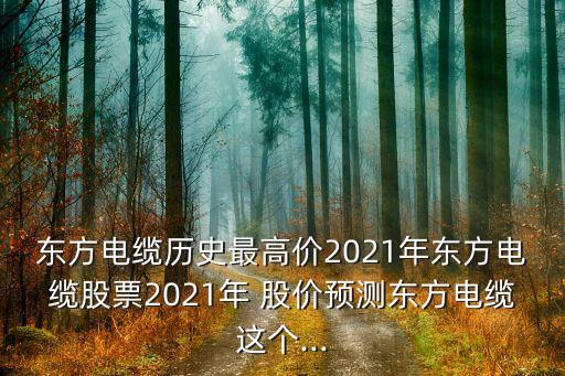 東方電纜歷史最高價2021年東方電纜股票2021年 股價預測東方電纜這個...
