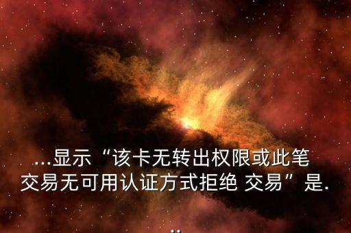 ...顯示“該卡無轉(zhuǎn)出權(quán)限或此筆 交易無可用認證方式拒絕 交易”是...