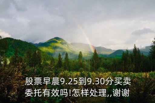  股票早晨9.25到9.30分買賣委托有效嗎!怎樣處理,,謝謝