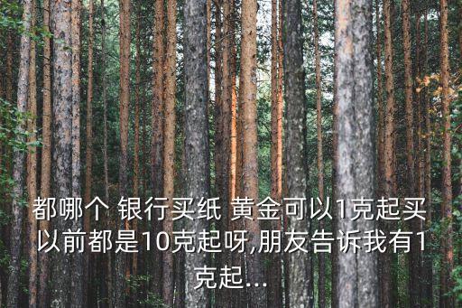 都哪個(gè) 銀行買(mǎi)紙 黃金可以1克起買(mǎi)以前都是10克起呀,朋友告訴我有1克起...