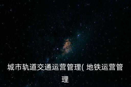 城市軌道交通運(yùn)營(yíng)管理( 地鐵運(yùn)營(yíng)管理