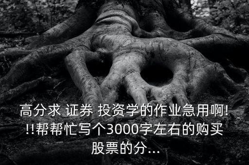 高分求 證券 投資學(xué)的作業(yè)急用啊!!!幫幫忙寫個(gè)3000字左右的購(gòu)買 股票的分...