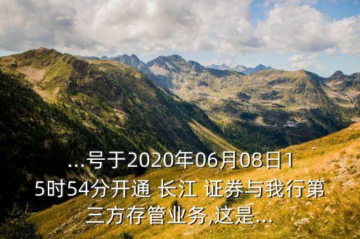...號(hào)于2020年06月08日15時(shí)54分開通 長(zhǎng)江 證券與我行第三方存管業(yè)務(wù),這是...