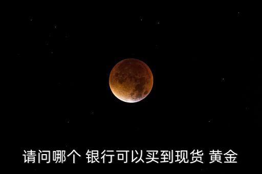 請問哪個(gè) 銀行可以買到現(xiàn)貨 黃金