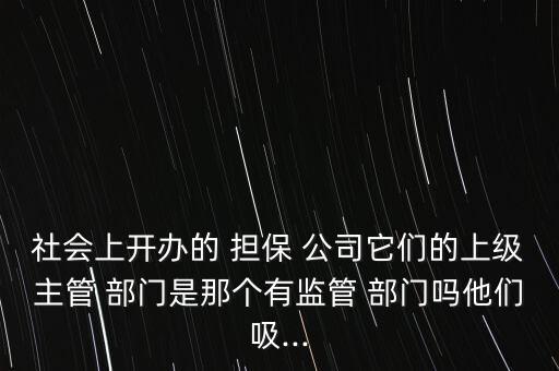 社會上開辦的 擔(dān)保 公司它們的上級主管 部門是那個有監(jiān)管 部門嗎他們吸...