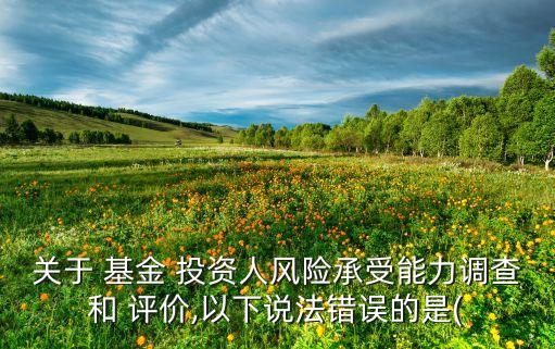 關(guān)于 基金 投資人風險承受能力調(diào)查和 評價,以下說法錯誤的是(