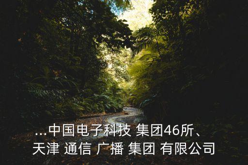 ...中國電子科技 集團(tuán)46所、 天津 通信 廣播 集團(tuán) 有限公司