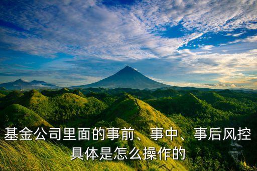 基金公司里面的事前、事中、事后風控具體是怎么操作的