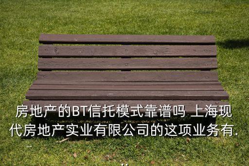 房地產(chǎn)的BT信托模式靠譜嗎 上海現(xiàn)代房地產(chǎn)實(shí)業(yè)有限公司的這項(xiàng)業(yè)務(wù)有...