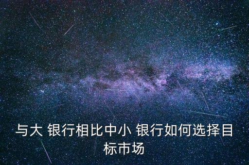 與大 銀行相比中小 銀行如何選擇目標(biāo)市場